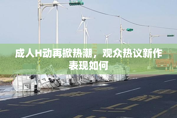成人H动再掀热潮，观众热议新作表现如何