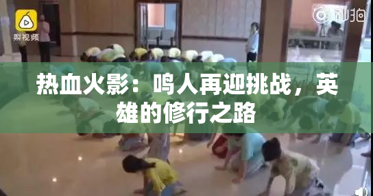 热血火影：鸣人再迎挑战，英雄的修行之路