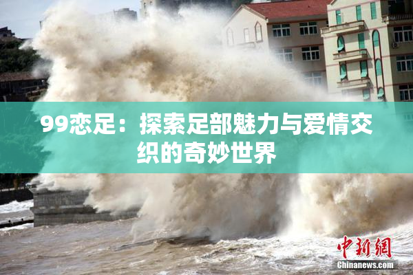 99恋足：探索足部魅力与爱情交织的奇妙世界