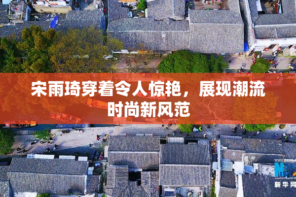 宋雨琦穿着令人惊艳，展现潮流时尚新风范