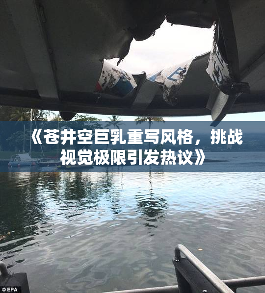 《苍井空巨乳重写风格，挑战视觉极限引发热议》