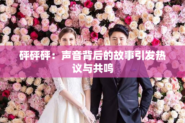 砰砰砰：声音背后的故事引发热议与共鸣