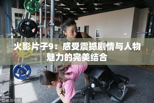 火影片子9：感受震撼剧情与人物魅力的完美结合