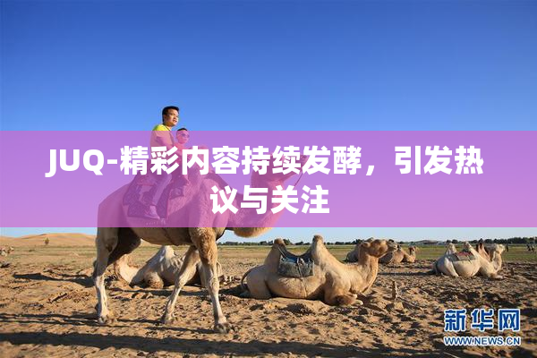 JUQ-精彩内容持续发酵，引发热议与关注