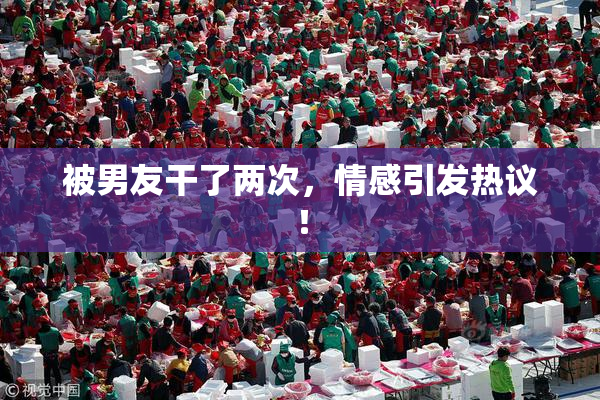 被男友干了两次，情感引发热议！