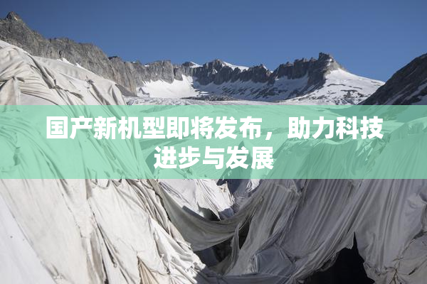国产新机型即将发布，助力科技进步与发展