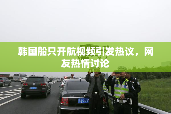 韩国船只开航视频引发热议，网友热情讨论