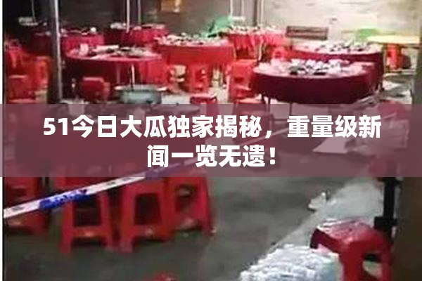 51今日大瓜独家揭秘，重量级新闻一览无遗！