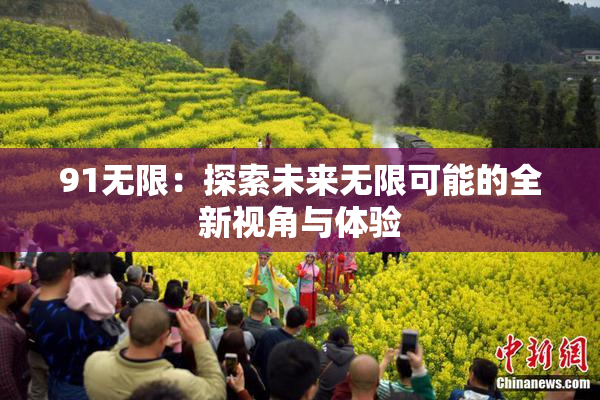 91无限：探索未来无限可能的全新视角与体验