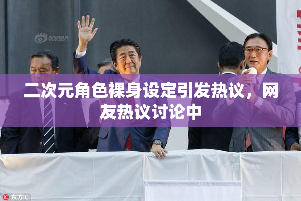 二次元角色裸身设定引发热议，网友热议讨论中