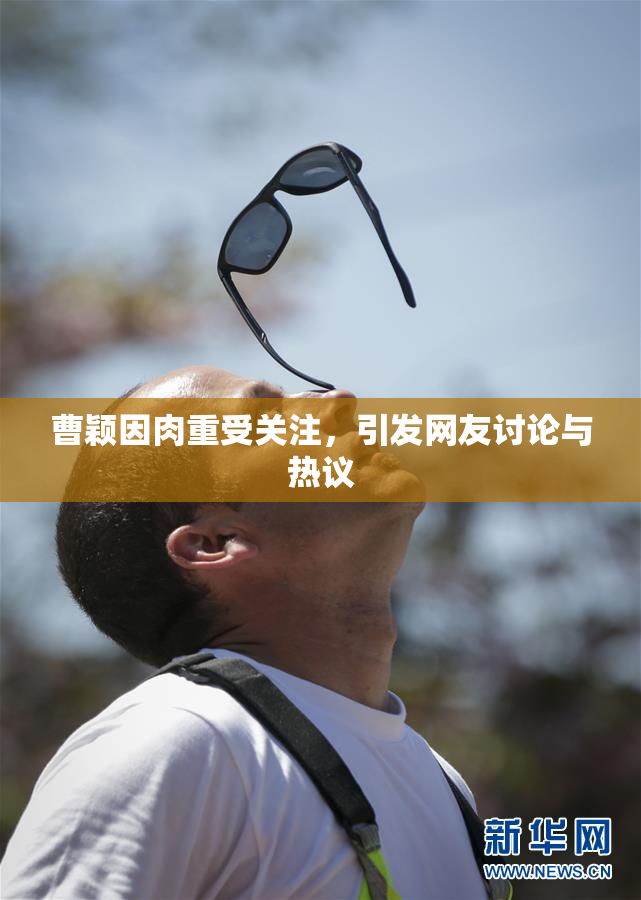 曹颖因肉重受关注，引发网友讨论与热议