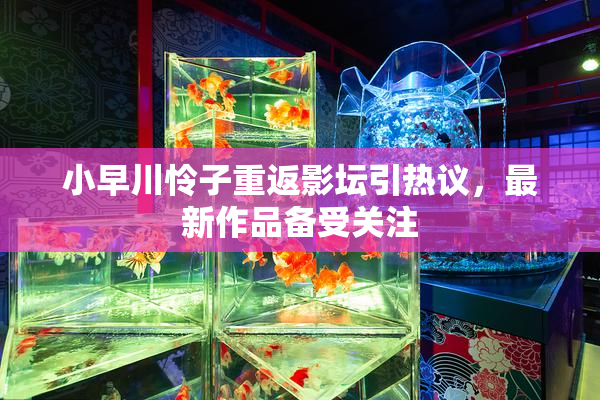 小早川怜子重返影坛引热议，最新作品备受关注