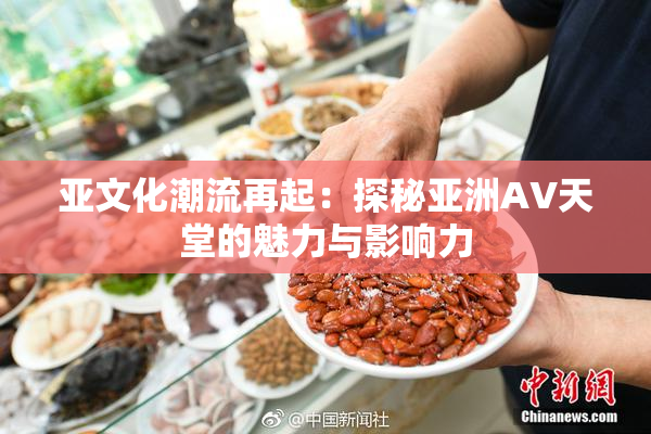 亚文化潮流再起：探秘亚洲AV天堂的魅力与影响力