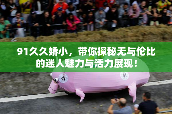 91久久娇小，带你探秘无与伦比的迷人魅力与活力展现！