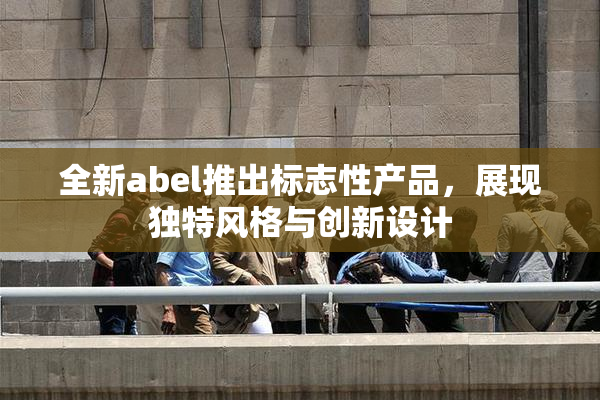 全新abel推出标志性产品，展现独特风格与创新设计