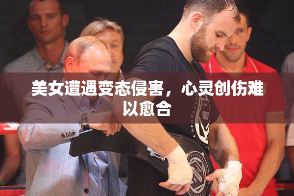 美女遭遇变态侵害，心灵创伤难以愈合