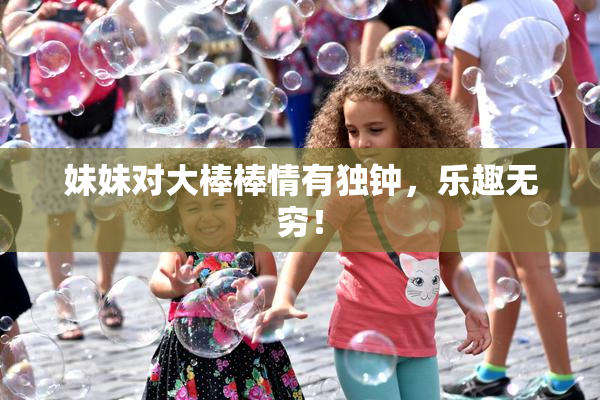 妹妹对大棒棒情有独钟，乐趣无穷！