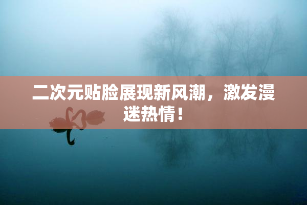 二次元贴脸展现新风潮，激发漫迷热情！