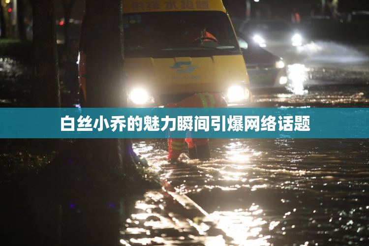 白丝小乔的魅力瞬间引爆网络话题