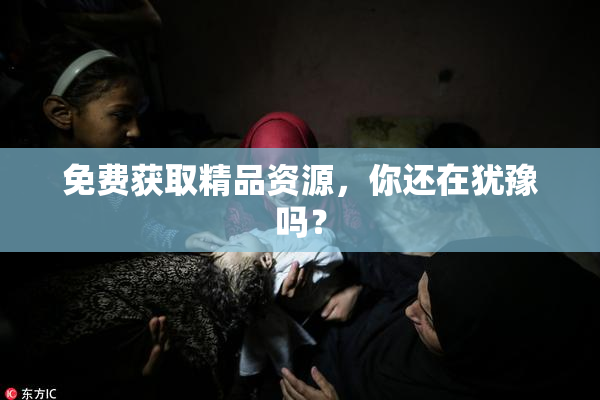 免费获取精品资源，你还在犹豫吗？