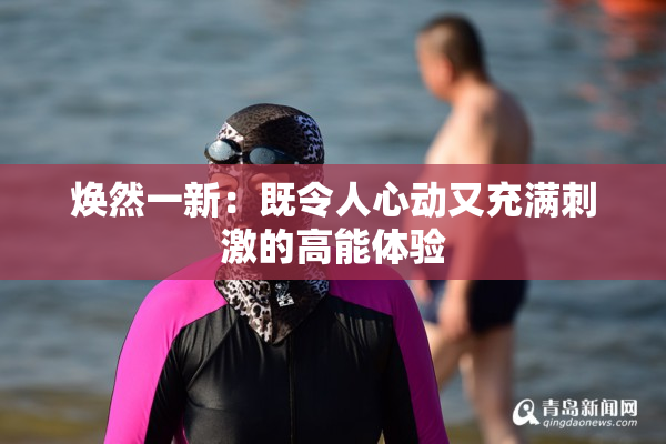 焕然一新：既令人心动又充满刺激的高能体验