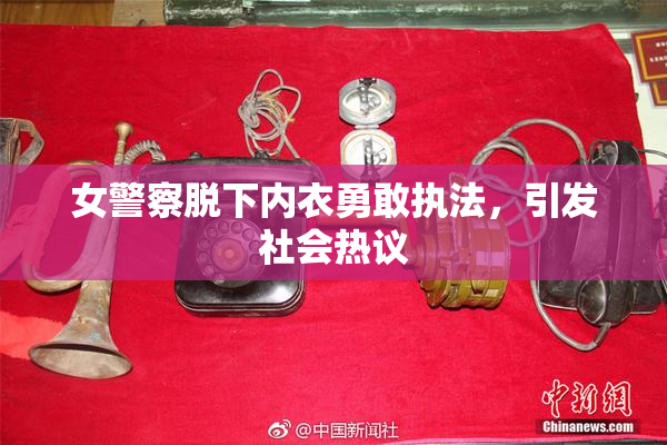 女警察脱下内衣勇敢执法，引发社会热议