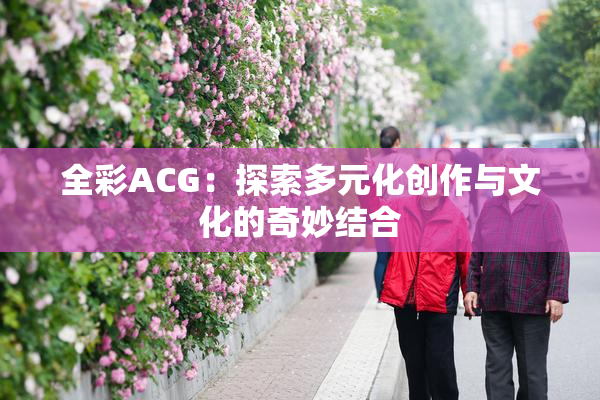 全彩ACG：探索多元化创作与文化的奇妙结合