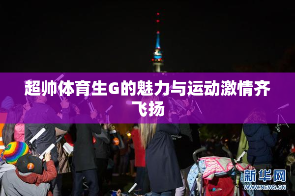 超帅体育生G的魅力与运动激情齐飞扬
