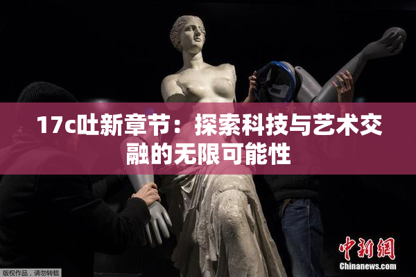 17c吐新章节：探索科技与艺术交融的无限可能性