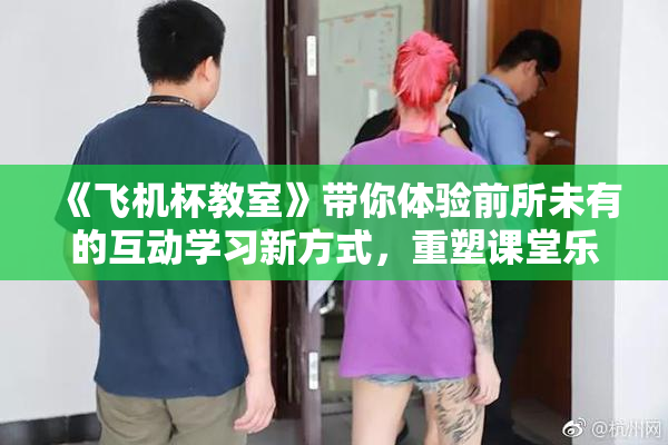《飞机杯教室》带你体验前所未有的互动学习新方式，重塑课堂乐趣。