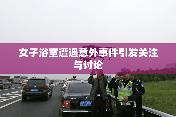 女子浴室遭遇意外事件引发关注与讨论