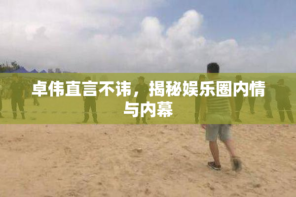 卓伟直言不讳，揭秘娱乐圈内情与内幕