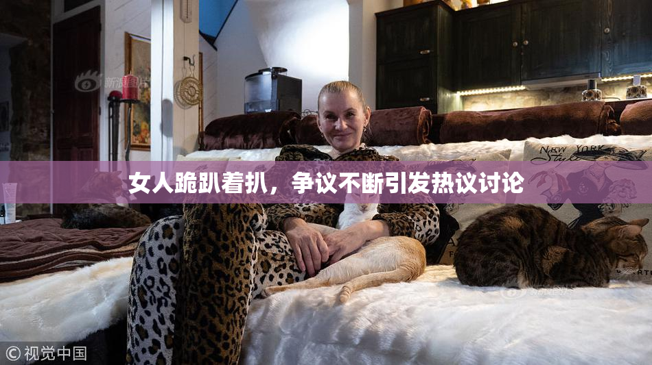 女人跪趴着扒，争议不断引发热议讨论