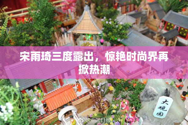 宋雨琦三度露出，惊艳时尚界再掀热潮