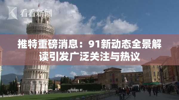 推特重磅消息：91新动态全景解读引发广泛关注与热议