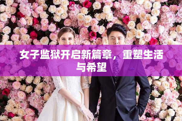 女子监狱开启新篇章，重塑生活与希望