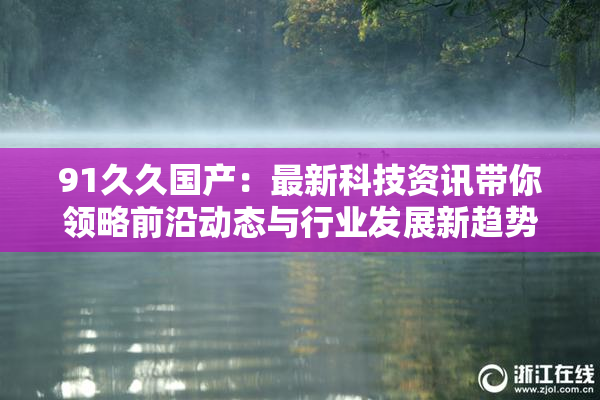 91久久国产：最新科技资讯带你领略前沿动态与行业发展新趋势