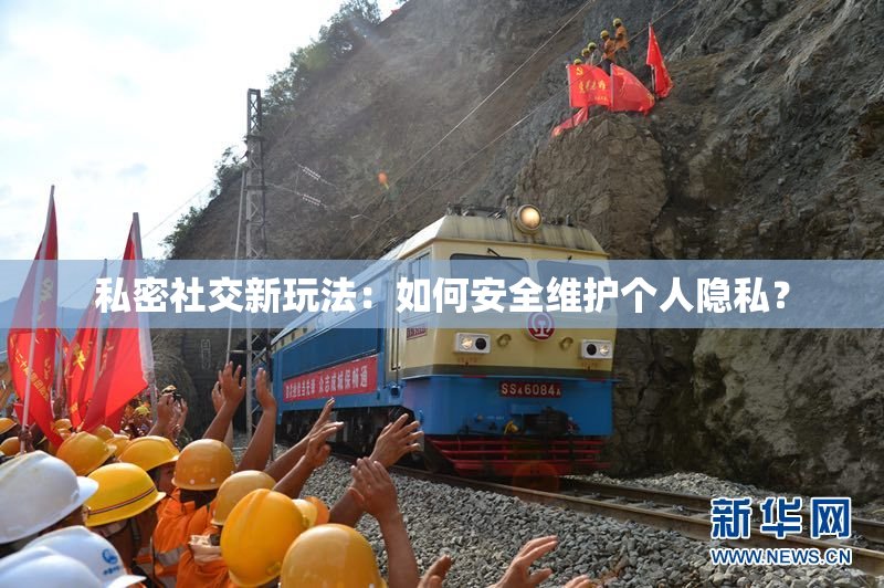私密社交新玩法：如何安全维护个人隐私？