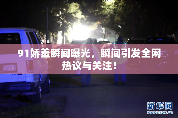 91娇羞瞬间曝光，瞬间引发全网热议与关注！