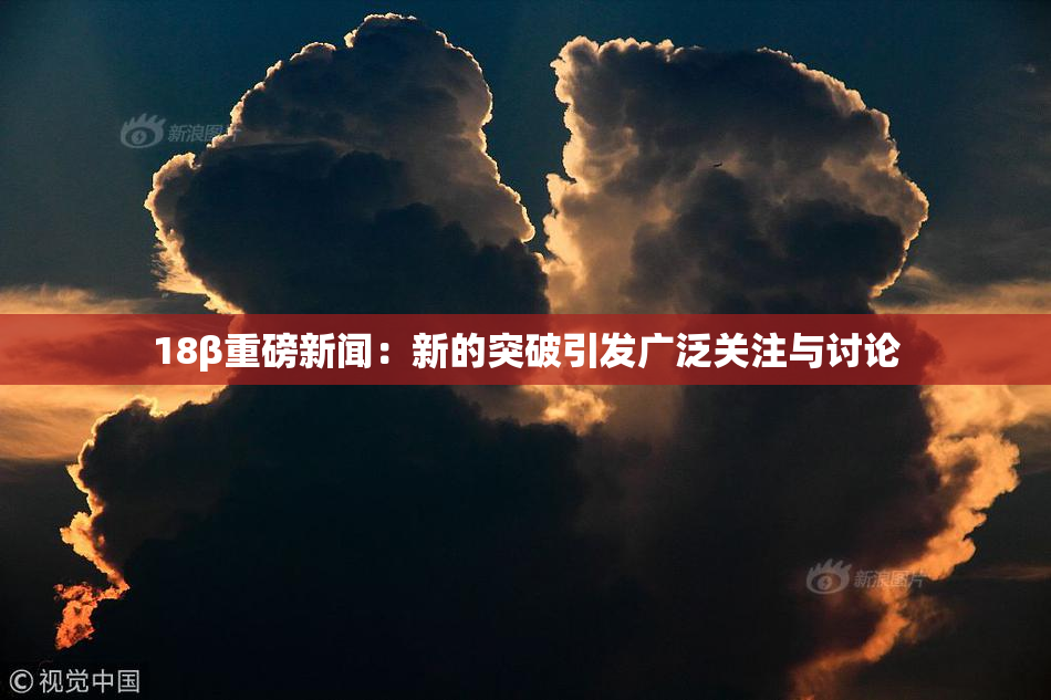 18β重磅新闻：新的突破引发广泛关注与讨论