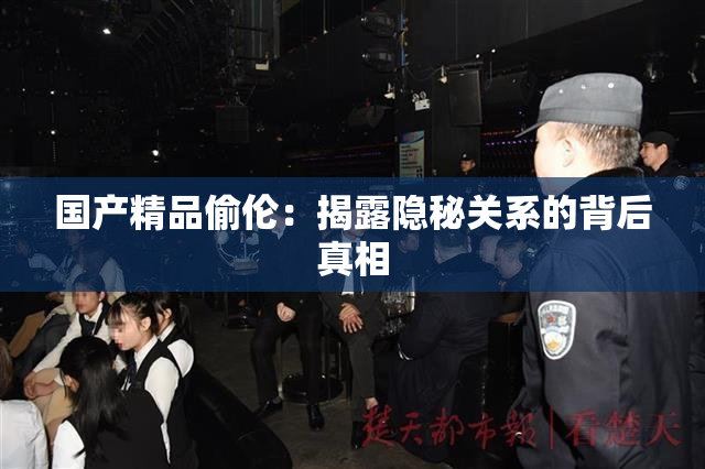 国产精品偷伦：揭露隐秘关系的背后真相
