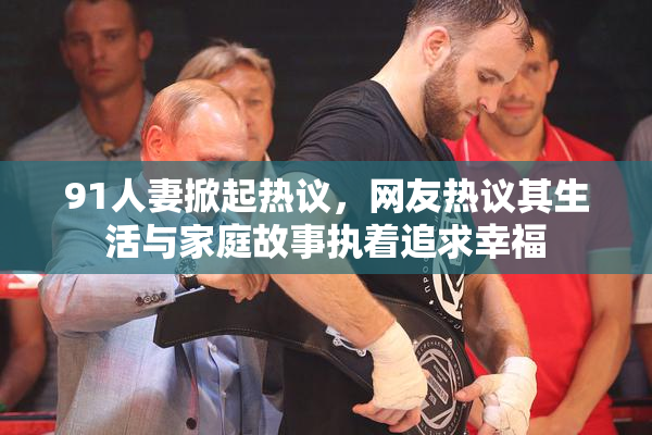 91人妻掀起热议，网友热议其生活与家庭故事执着追求幸福