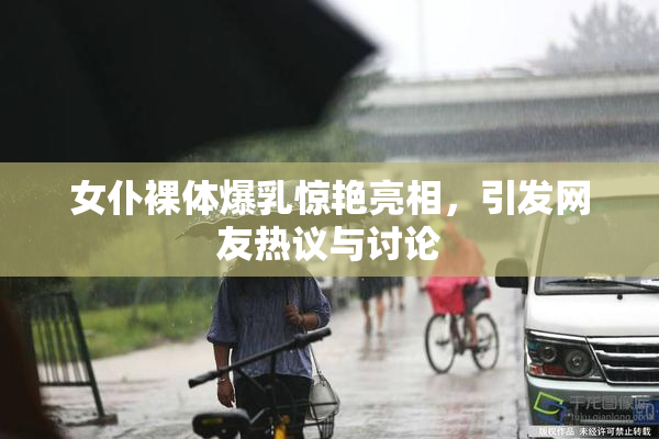 女仆裸体爆乳惊艳亮相，引发网友热议与讨论