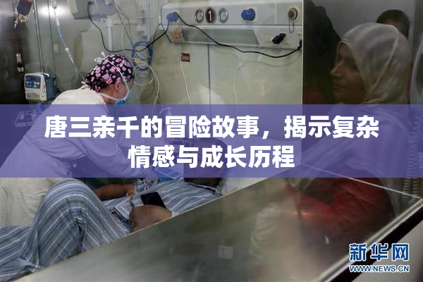 唐三亲千的冒险故事，揭示复杂情感与成长历程