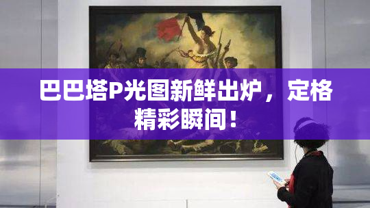 巴巴塔P光图新鲜出炉，定格精彩瞬间！