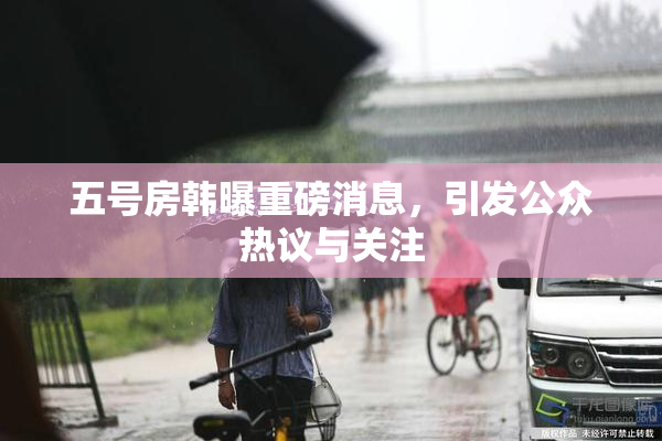 五号房韩曝重磅消息，引发公众热议与关注