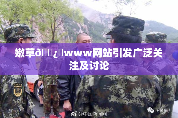 嫩草🌿‌www网站引发广泛关注及讨论