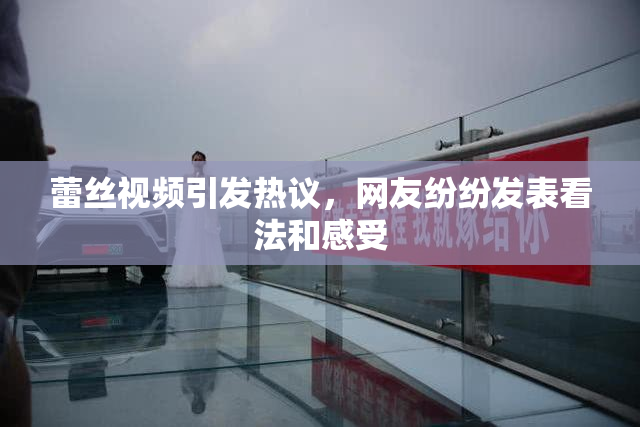 蕾丝视频引发热议，网友纷纷发表看法和感受