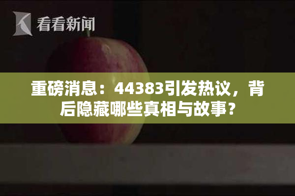 重磅消息：44383引发热议，背后隐藏哪些真相与故事？