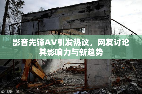 影音先锋AV引发热议，网友讨论其影响力与新趋势